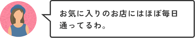 お気に入りのお店にはほぼ毎日通ってるわ。